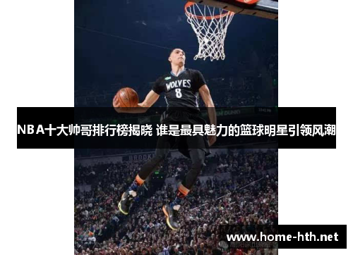 NBA十大帅哥排行榜揭晓 谁是最具魅力的篮球明星引领风潮