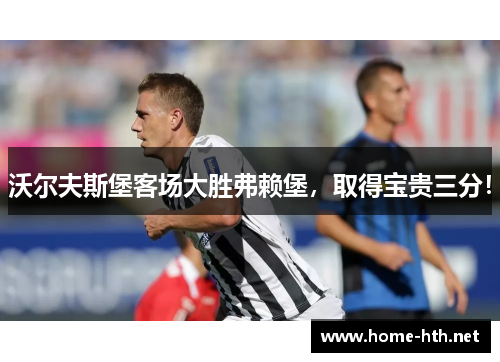 沃尔夫斯堡客场大胜弗赖堡，取得宝贵三分！