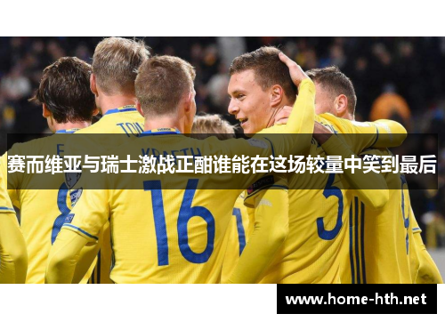 赛而维亚与瑞士激战正酣谁能在这场较量中笑到最后